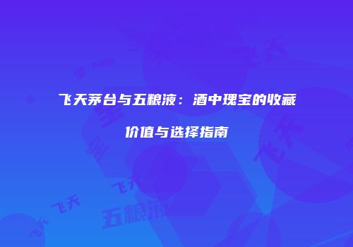 飞天茅台与五粮液：酒中瑰宝的收藏价值与选择指南