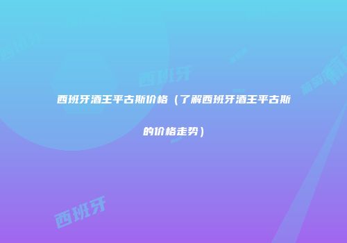 西班牙酒王平古斯价格（了解西班牙酒王平古斯的价格走势）