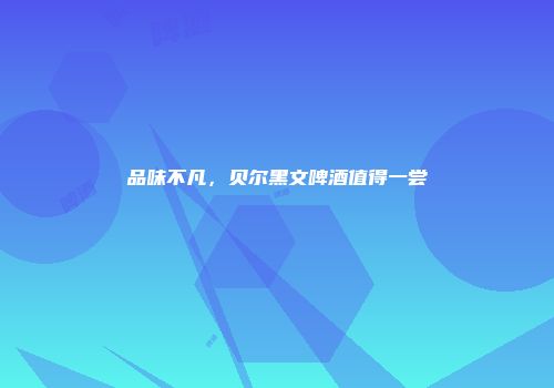 品味不凡，贝尔黑文啤酒值得一尝
