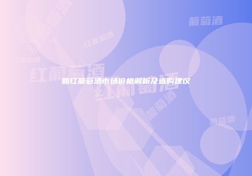 霸红葡萄酒市场价格解析及选购建议