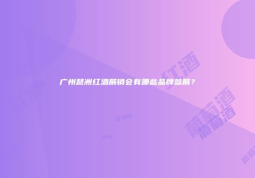 广州琶洲红酒展销会有哪些品牌参展？