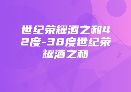 世纪荣耀酒之和42度-38度世纪荣耀酒之和