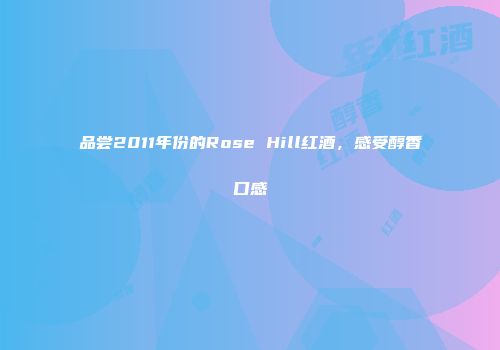 品尝2011年份的Rose Hill红酒，感受醇香口感