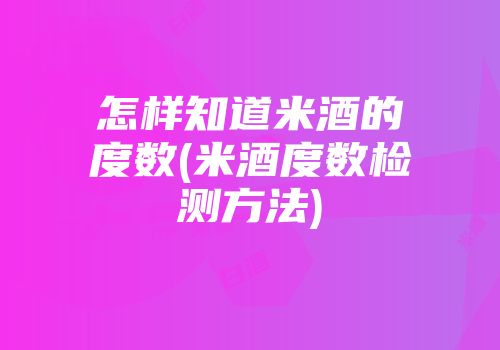 怎样知道米酒的度数(米酒度数检测方法)