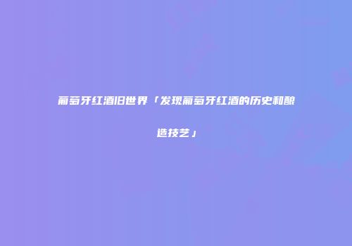 葡萄牙红酒旧世界「发现葡萄牙红酒的历史和酿造技艺」