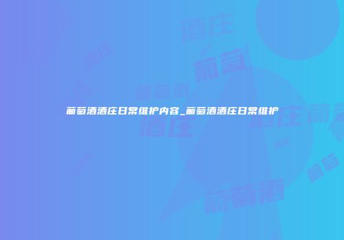 葡萄酒酒庄日常维护内容_葡萄酒酒庄日常维护