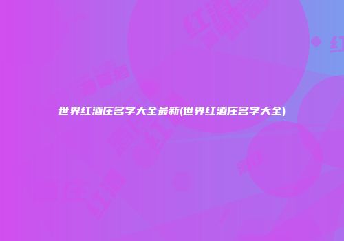 世界红酒庄名字大全最新(世界红酒庄名字大全)