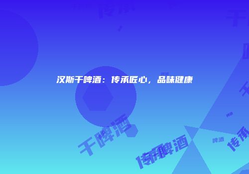 汉斯干啤酒：传承匠心，品味健康