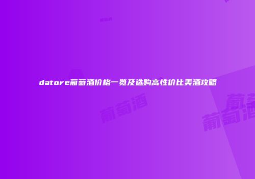 datore葡萄酒价格一览及选购高性价比美酒攻略