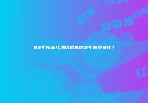 95年拉菲红酒价格2015年有何变化？