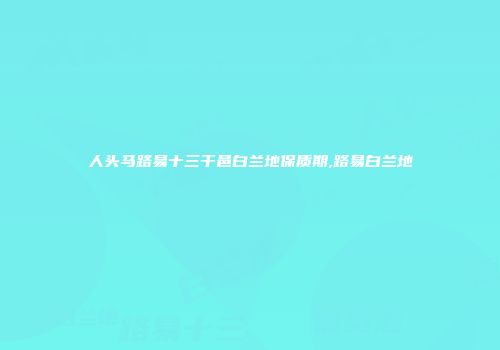 人头马路易十三干邑白兰地保质期,路易白兰地