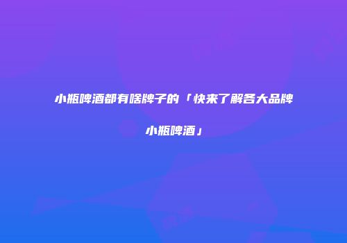 小瓶啤酒都有啥牌子的「快来了解各大品牌小瓶啤酒」