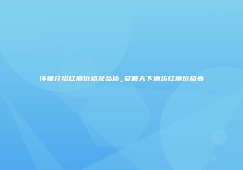 详细介绍红酒价格及品质_安徽天下酒坊红酒价格表