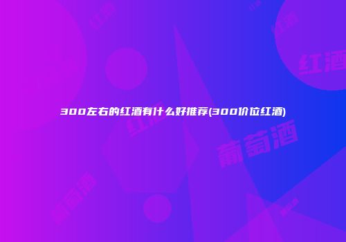 300左右的红酒有什么好推荐(300价位红酒)