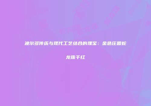 波尔多传统与现代工艺结合的瑰宝：金色庄园蛇龙珠干红