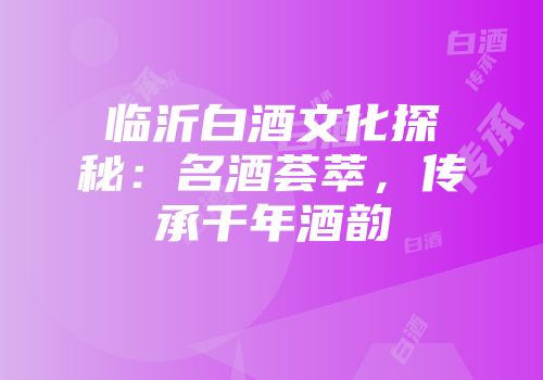 临沂白酒文化探秘：名酒荟萃，传承千年酒韵