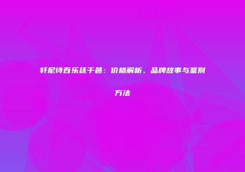 轩尼诗百乐廷干邑：价格解析、品牌故事与鉴别方法