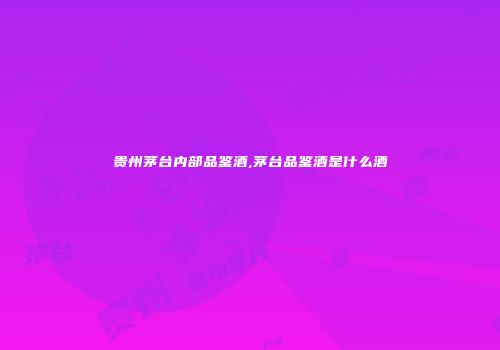 贵州茅台内部品鉴酒,茅台品鉴酒是什么酒