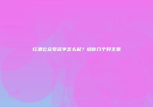 红酒公众号名字怎么起？给你几个好主意