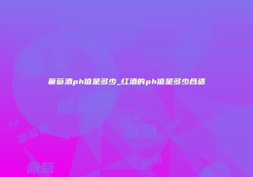 葡萄酒ph值是多少_红酒的ph值是多少合适