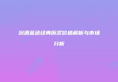 汾酒蓝色经典原浆价格解析与市场分析