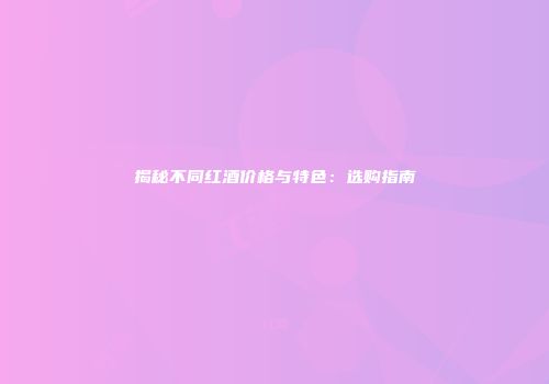 揭秘不同红酒价格与特色：选购指南
