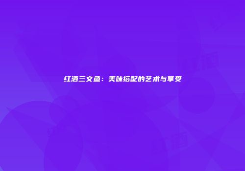 红酒三文鱼：美味搭配的艺术与享受