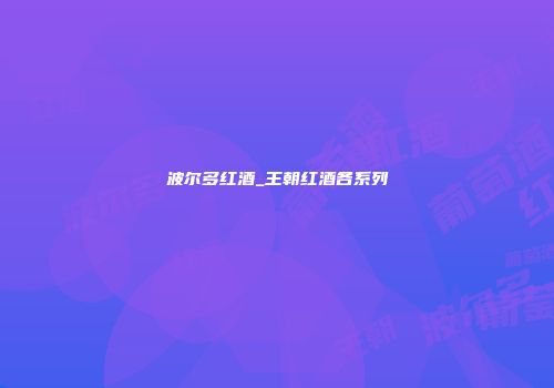波尔多红酒_王朝红酒各系列