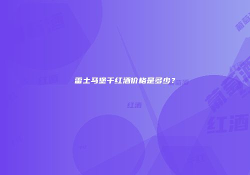 雷土马堡干红酒价格是多少？