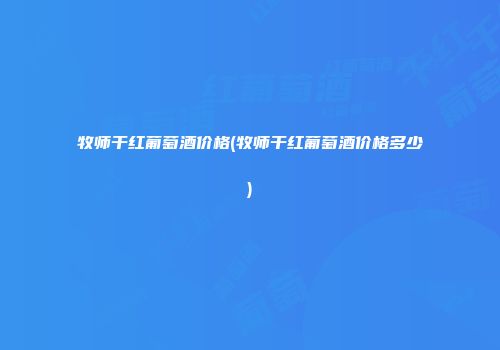牧师干红葡萄酒价格(牧师干红葡萄酒价格多少)
