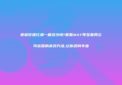 爱丽甘缇红酒一箱多少钱?看看BAT等互联网公司运营的高效方法,让你迈向专业