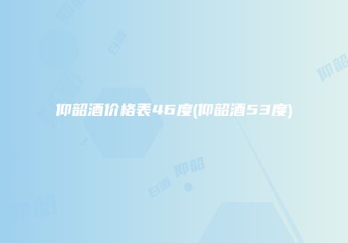 仰韶酒价格表46度(仰韶酒53度)