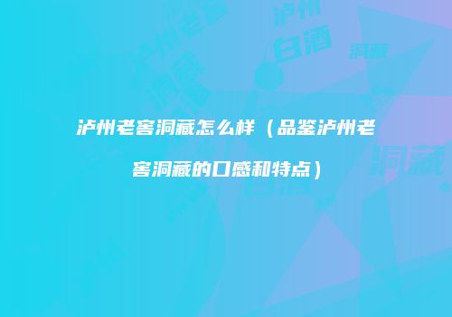 泸州老窖洞藏怎么样（品鉴泸州老窖洞藏的口感和特点）