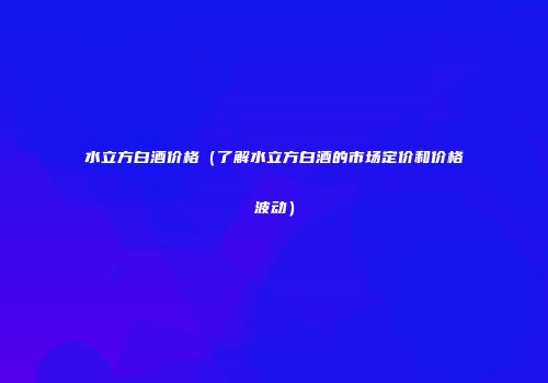 水立方白酒价格（了解水立方白酒的市场定价和价格波动）
