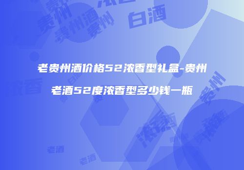 老贵州酒价格52浓香型礼盒-贵州老酒52度浓香型多少钱一瓶