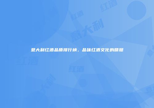 意大利红酒品质排行榜，品味红酒文化的精髓