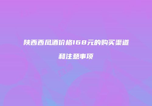 陕西西凤酒价格168元的购买渠道和注意事项