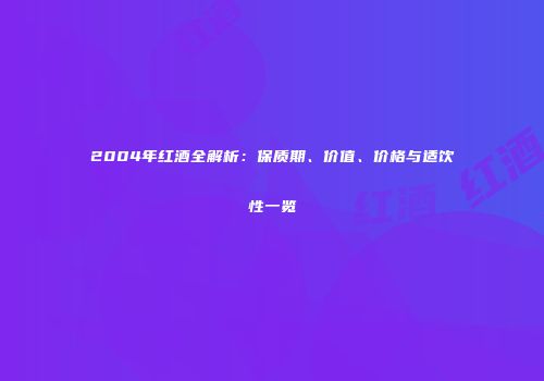 2004年红酒全解析：保质期、价值、价格与适饮性一览