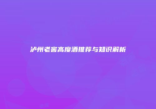 泸州老窖高度酒推荐与知识解析
