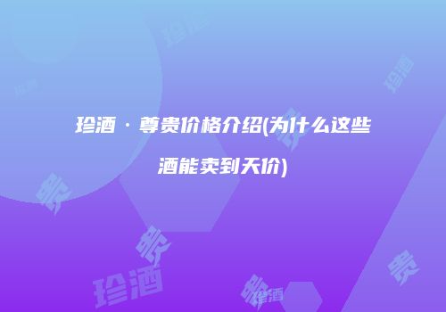 珍酒·尊贵价格介绍(为什么这些酒能卖到天价)