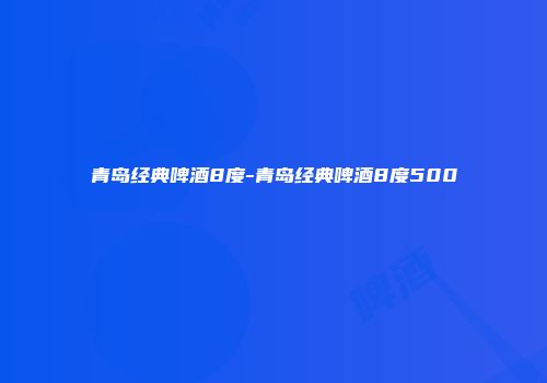 青岛经典啤酒8度-青岛经典啤酒8度500