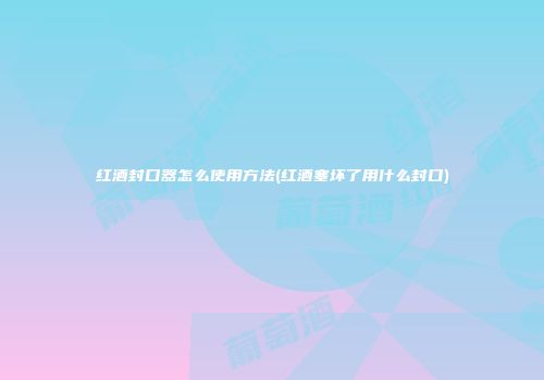 红酒封口器怎么使用方法(红酒塞坏了用什么封口)