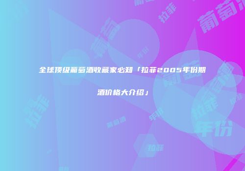 全球顶级葡萄酒收藏家必知「拉菲2005年份期酒价格大介绍」