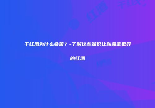 干红酒为什么会苦？-了解这些知识让你品鉴更好的红酒