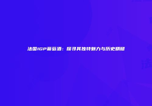 法国IGP葡萄酒：探寻其独特魅力与历史精髓