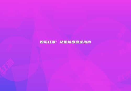 漠贝红酒：法国佳酿品鉴指南