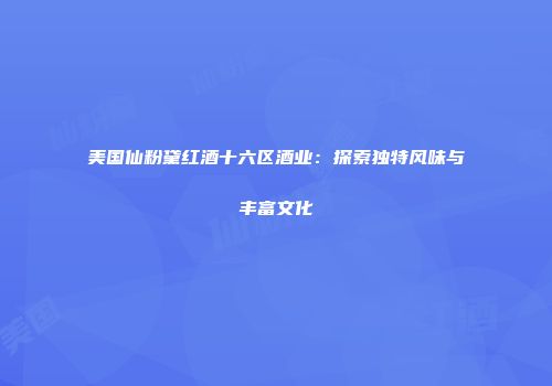 美国仙粉黛红酒十六区酒业：探索独特风味与丰富文化