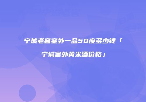 宁城老窖塞外一品50度多少钱「宁城塞外黄米酒价格」
