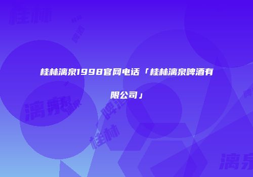 桂林漓泉1998官网电话「桂林漓泉啤酒有限公司」