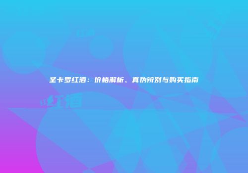 圣卡罗红酒：价格解析、真伪辨别与购买指南